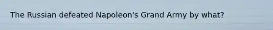 The Russian defeated Napoleon's Grand Army by what?