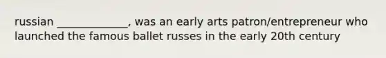 russian _____________, was an early arts patron/entrepreneur who launched the famous ballet russes in the early 20th century