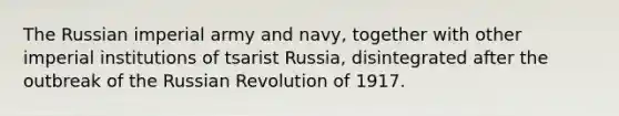 The Russian imperial army and navy, together with other imperial institutions of tsarist Russia, disintegrated after the outbreak of the Russian Revolution of 1917.