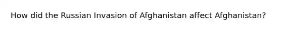 How did the Russian Invasion of Afghanistan affect Afghanistan?