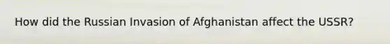 How did the Russian Invasion of Afghanistan affect the USSR?