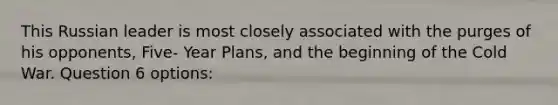 This Russian leader is most closely associated with the purges of his opponents, Five- Year Plans, and <a href='https://www.questionai.com/knowledge/ko7qegtDRU-the-beginning-of-the-cold-war' class='anchor-knowledge'>the beginning of the cold war</a>. Question 6 options: