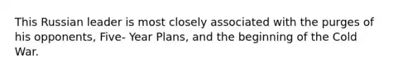 This Russian leader is most closely associated with the purges of his opponents, Five- Year Plans, and the beginning of the Cold War.