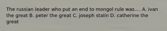 The russian leader who put an end to mongol rule was.... A. ivan the great B. peter the great C. joseph stalin D. catherine the great