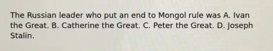 The Russian leader who put an end to Mongol rule was A. Ivan the Great. B. Catherine the Great. C. Peter the Great. D. Joseph Stalin.