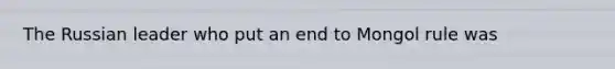 The Russian leader who put an end to Mongol rule was