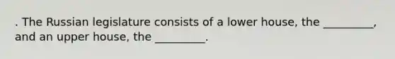 . The Russian legislature consists of a lower house, the _________, and an upper house, the _________.