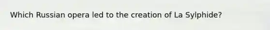 Which Russian opera led to the creation of La Sylphide?