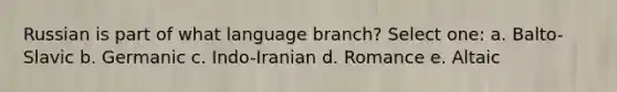 Russian is part of what language branch? Select one: a. Balto-Slavic b. Germanic c. Indo-Iranian d. Romance e. Altaic