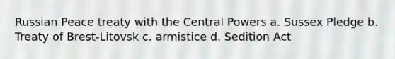 Russian Peace treaty with the Central Powers a. Sussex Pledge b. Treaty of Brest-Litovsk c. armistice d. Sedition Act