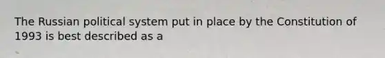 The Russian political system put in place by the Constitution of 1993 is best described as a
