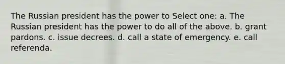 The Russian president has the power to Select one: a. The Russian president has the power to do all of the above. b. grant pardons. c. issue decrees. d. call a state of emergency. e. call referenda.