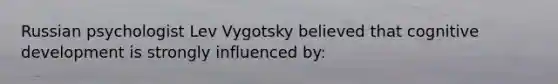 Russian psychologist <a href='https://www.questionai.com/knowledge/kqZ0QyIUBY-lev-vygotsky' class='anchor-knowledge'>lev vygotsky</a> believed that cognitive development is strongly influenced by: