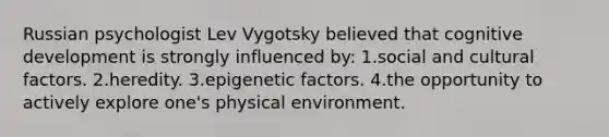 Russian psychologist Lev Vygotsky believed that cognitive development is strongly influenced by: 1.social and cultural factors. 2.heredity. 3.epigenetic factors. 4.the opportunity to actively explore one's physical environment.