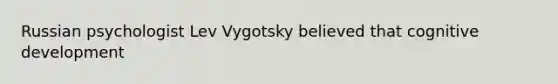 Russian psychologist Lev Vygotsky believed that cognitive development