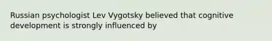 Russian psychologist Lev Vygotsky believed that cognitive development is strongly influenced by