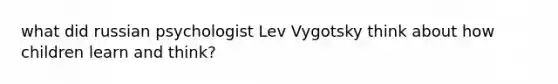 what did russian psychologist Lev Vygotsky think about how children learn and think?