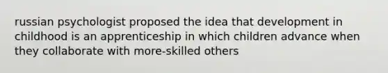 russian psychologist proposed the idea that development in childhood is an apprenticeship in which children advance when they collaborate with more-skilled others