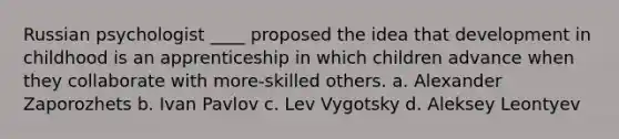 ​Russian psychologist ____ proposed the idea that development in childhood is an apprenticeship in which children advance when they collaborate with more-skilled others. ​a. Alexander Zaporozhets ​b. Ivan Pavlov ​c. Lev Vygotsky ​d. Aleksey Leontyev