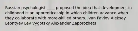 ​Russian psychologist ____ proposed the idea that development in childhood is an apprenticeship in which children advance when they collaborate with more-skilled others. ​Ivan Pavlov ​Aleksey Leontyev ​Lev Vygotsky ​Alexander Zaporozhets