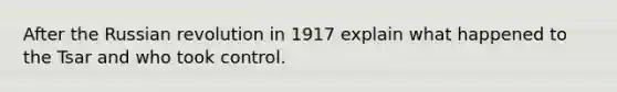 After the Russian revolution in 1917 explain what happened to the Tsar and who took control.