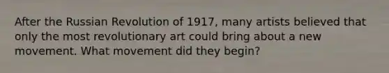 After the Russian Revolution of 1917, many artists believed that only the most revolutionary art could bring about a new movement. What movement did they begin?