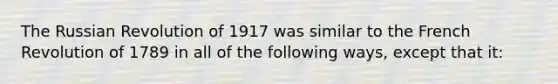 The Russian Revolution of 1917 was similar to the French Revolution of 1789 in all of the following ways, except that it: