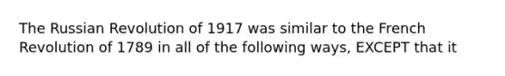 The Russian Revolution of 1917 was similar to the French Revolution of 1789 in all of the following ways, EXCEPT that it