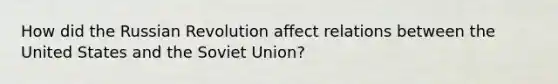 How did the Russian Revolution affect relations between the United States and the <a href='https://www.questionai.com/knowledge/kmhoGLx3kx-soviet-union' class='anchor-knowledge'>soviet union</a>?