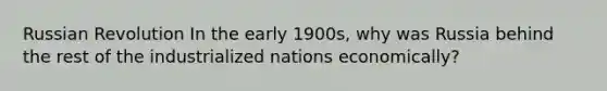 Russian Revolution In the early 1900s, why was Russia behind the rest of the industrialized nations economically?