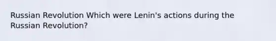 Russian Revolution Which were Lenin's actions during the Russian Revolution?