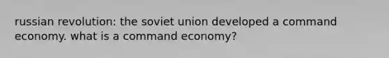 russian revolution: the soviet union developed a command economy. what is a command economy?