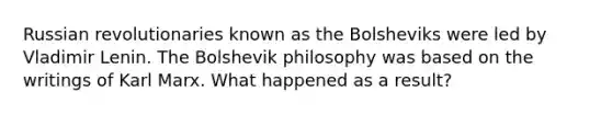 Russian revolutionaries known as the Bolsheviks were led by Vladimir Lenin. The Bolshevik philosophy was based on the writings of Karl Marx. What happened as a result?