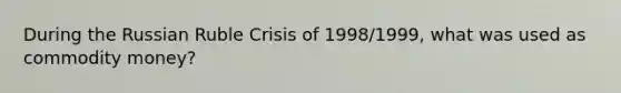 During the Russian Ruble Crisis of 1998/1999, what was used as commodity money?