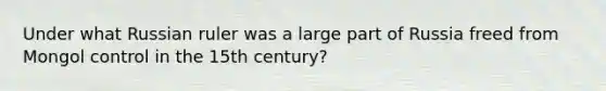 Under what Russian ruler was a large part of Russia freed from Mongol control in the 15th century?