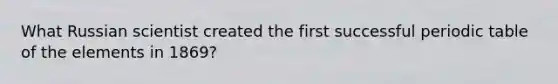 What Russian scientist created the first successful periodic table of the elements in 1869?