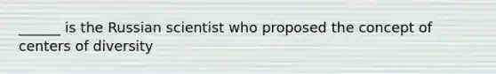 ______ is the Russian scientist who proposed the concept of centers of diversity