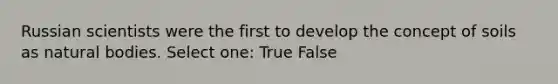 Russian scientists were the first to develop the concept of soils as natural bodies. Select one: True False