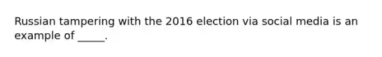 Russian tampering with the 2016 election via social media is an example of _____.