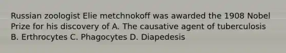 Russian zoologist Elie metchnokoff was awarded the 1908 Nobel Prize for his discovery of A. The causative agent of tuberculosis B. Erthrocytes C. Phagocytes D. Diapedesis