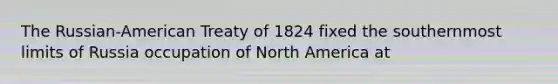 The Russian-American Treaty of 1824 fixed the southernmost limits of Russia occupation of North America at