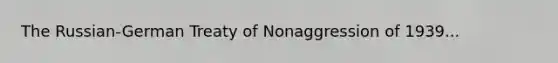 The Russian-German Treaty of Nonaggression of 1939...