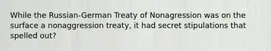 While the Russian-German Treaty of Nonagression was on the surface a nonaggression treaty, it had secret stipulations that spelled out?