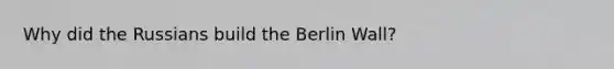 Why did the Russians build the Berlin Wall?