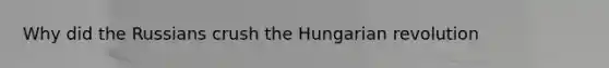 Why did the Russians crush the Hungarian revolution