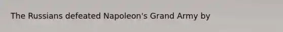 The Russians defeated Napoleon's Grand Army by