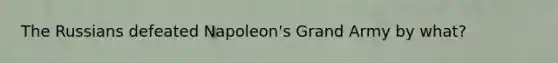 The Russians defeated Napoleon's Grand Army by what?