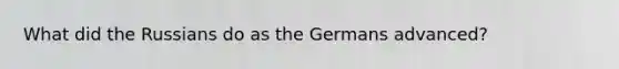 What did the Russians do as the Germans advanced?