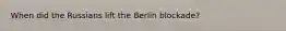 When did the Russians lift the Berlin blockade?