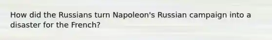 How did the Russians turn Napoleon's Russian campaign into a disaster for the French?